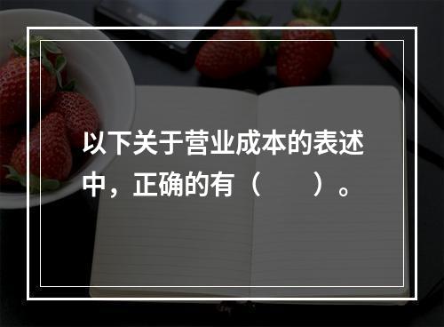 以下关于营业成本的表述中，正确的有（　　）。