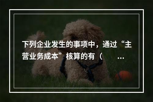 下列企业发生的事项中，通过“主营业务成本”核算的有（　　）。