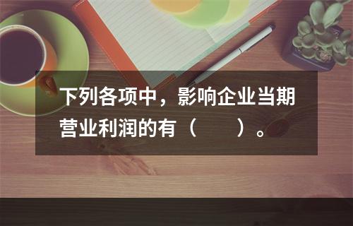 下列各项中，影响企业当期营业利润的有（　　）。