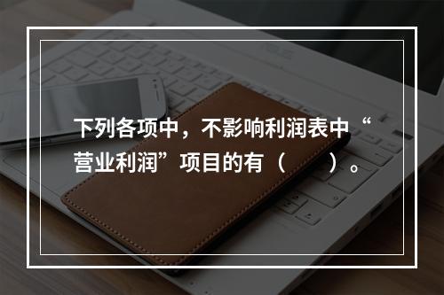 下列各项中，不影响利润表中“营业利润”项目的有（　　）。