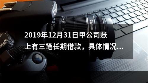 2019年12月31日甲公司账上有三笔长期借款，具体情况如下