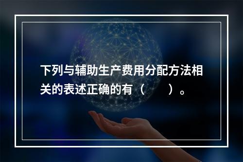 下列与辅助生产费用分配方法相关的表述正确的有（　　）。