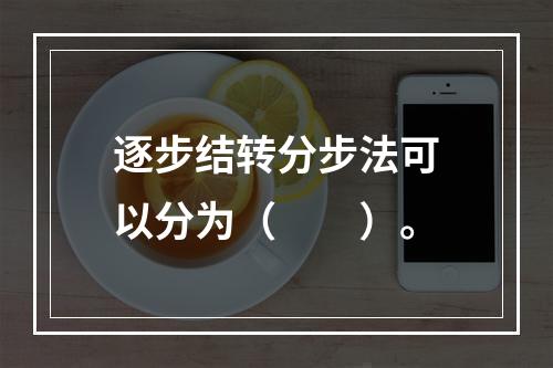 逐步结转分步法可以分为（　　）。