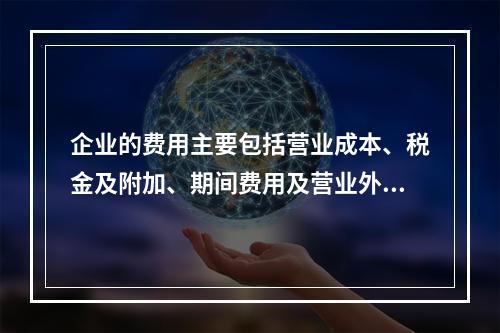 企业的费用主要包括营业成本、税金及附加、期间费用及营业外支出