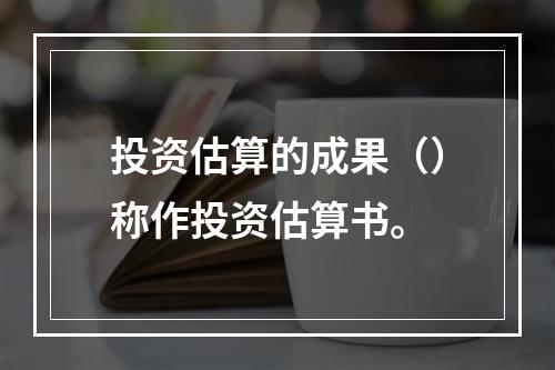 投资估算的成果（）称作投资估算书。