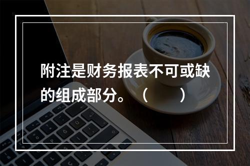 附注是财务报表不可或缺的组成部分。（　　）