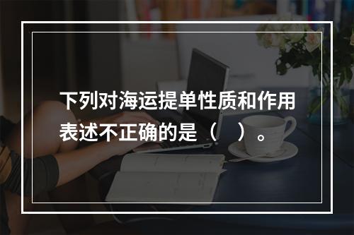 下列对海运提单性质和作用表述不正确的是（　）。