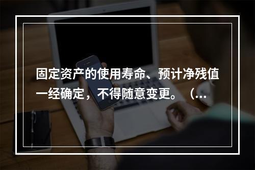 固定资产的使用寿命、预计净残值一经确定，不得随意变更。（　　