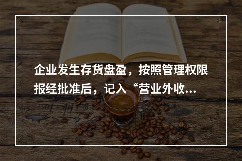 企业发生存货盘盈，按照管理权限报经批准后，记入“营业外收入”