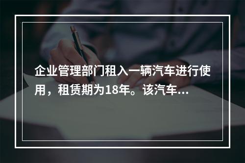 企业管理部门租入一辆汽车进行使用，租赁期为18年。该汽车使用