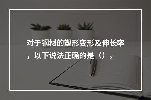 对于钢材的塑形变形及伸长率，以下说法正确的是（）。