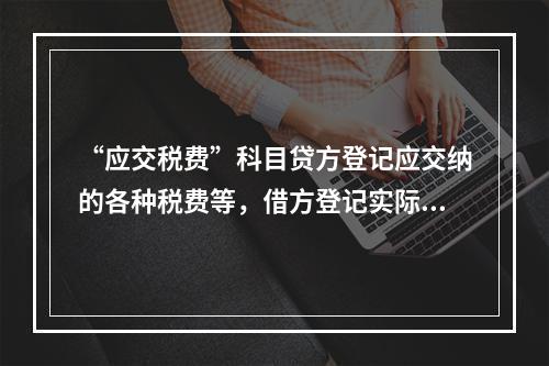 “应交税费”科目贷方登记应交纳的各种税费等，借方登记实际交纳