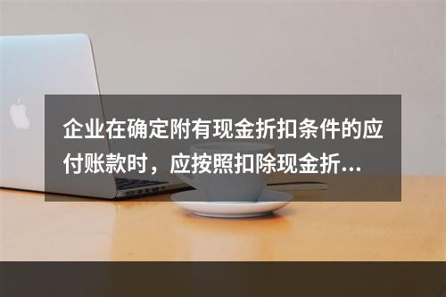 企业在确定附有现金折扣条件的应付账款时，应按照扣除现金折扣后