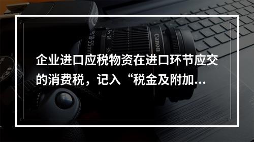 企业进口应税物资在进口环节应交的消费税，记入“税金及附加”科