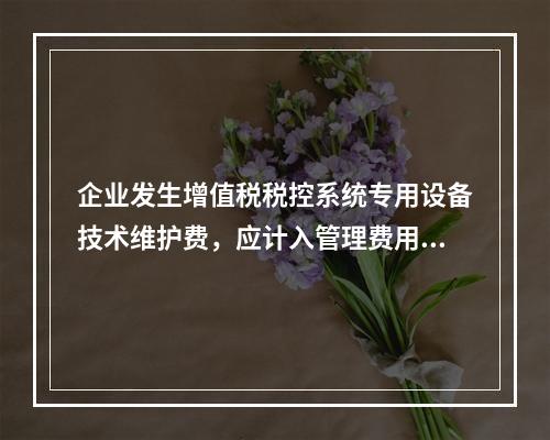 企业发生增值税税控系统专用设备技术维护费，应计入管理费用。（