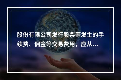 股份有限公司发行股票等发生的手续费、佣金等交易费用，应从溢价