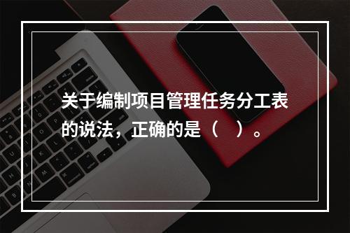 关于编制项目管理任务分工表的说法，正确的是（　）。