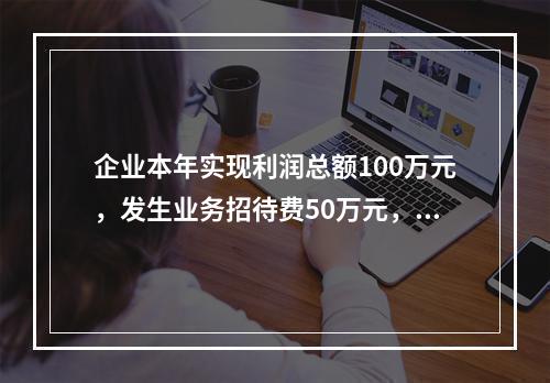 企业本年实现利润总额100万元，发生业务招待费50万元，税务