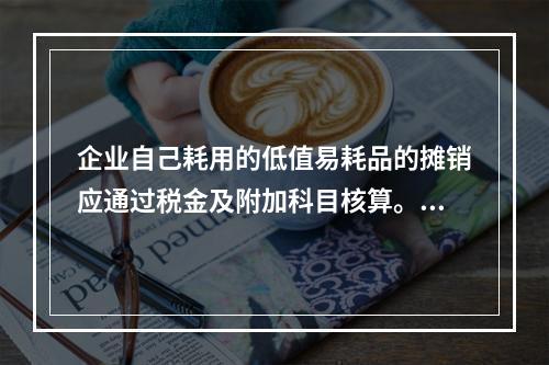 企业自己耗用的低值易耗品的摊销应通过税金及附加科目核算。（　