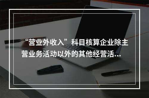 “营业外收入”科目核算企业除主营业务活动以外的其他经营活动实