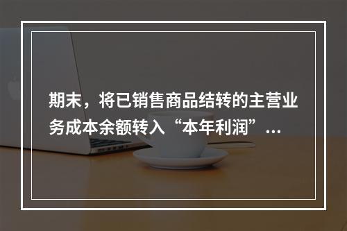 期末，将已销售商品结转的主营业务成本余额转入“本年利润”科目