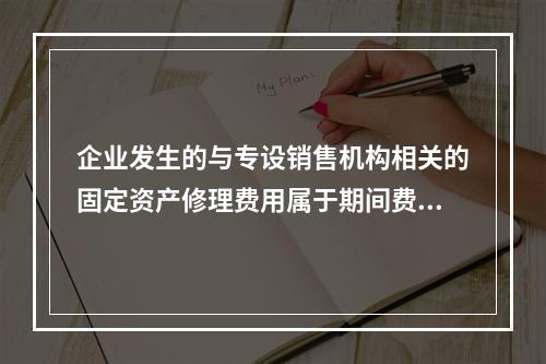 企业发生的与专设销售机构相关的固定资产修理费用属于期间费用。