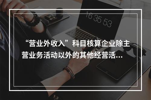 “营业外收入”科目核算企业除主营业务活动以外的其他经营活动实