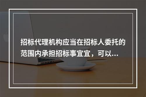 招标代理机构应当在招标人委托的范围内承担招标事宜宜，可以承担