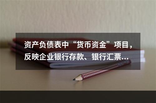 资产负债表中“货币资金”项目，反映企业银行存款、银行汇票存款