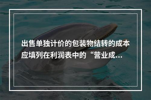 出售单独计价的包装物结转的成本应填列在利润表中的“营业成本”