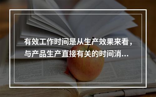 有效工作时间是从生产效果来看，与产品生产直接有关的时间消耗，