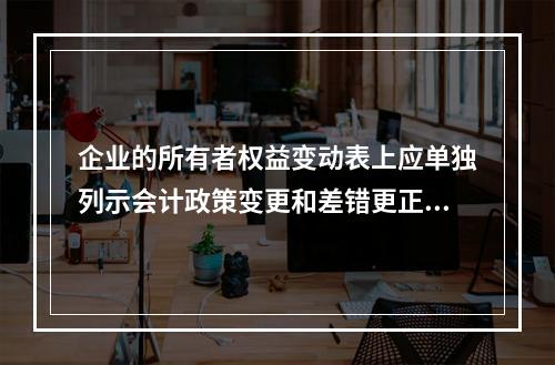 企业的所有者权益变动表上应单独列示会计政策变更和差错更正的累