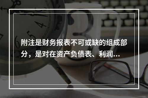 附注是财务报表不可或缺的组成部分，是对在资产负债表、利润表、