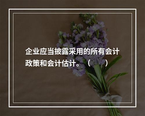 企业应当披露采用的所有会计政策和会计估计。（　　）