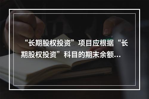 “长期股权投资”项目应根据“长期股权投资”科目的期末余额填列