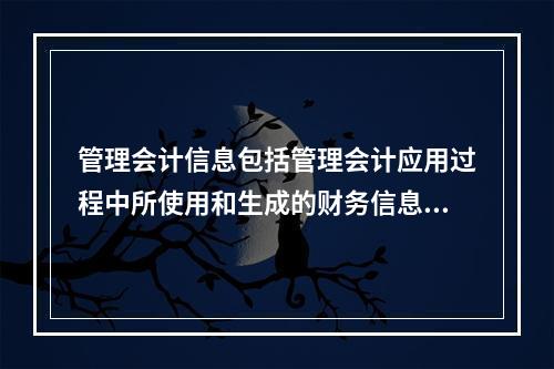 管理会计信息包括管理会计应用过程中所使用和生成的财务信息和非