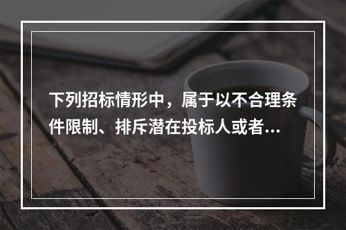 下列招标情形中，属于以不合理条件限制、排斥潜在投标人或者投