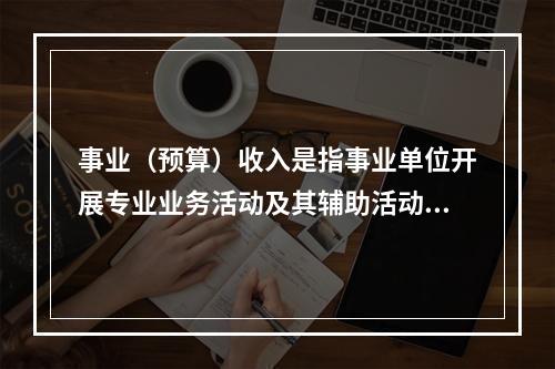 事业（预算）收入是指事业单位开展专业业务活动及其辅助活动实现