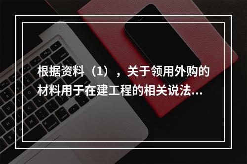 根据资料（1），关于领用外购的材料用于在建工程的相关说法中，