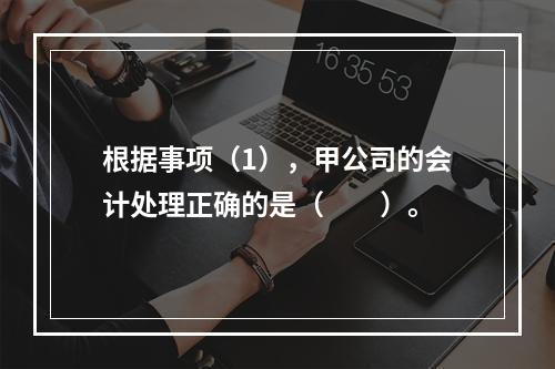 根据事项（1），甲公司的会计处理正确的是（　　）。