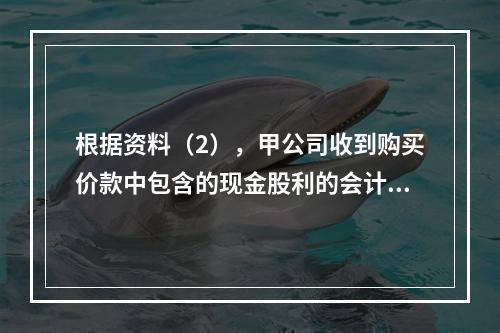 根据资料（2），甲公司收到购买价款中包含的现金股利的会计分录