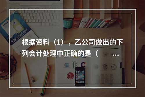 根据资料（1），乙公司做出的下列会计处理中正确的是（　　）。