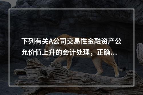 下列有关A公司交易性金融资产公允价值上升的会计处理，正确的是