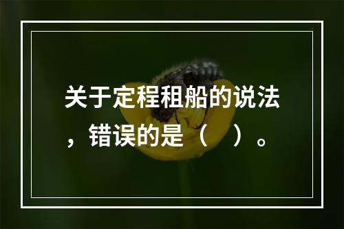 关于定程租船的说法，错误的是（　）。