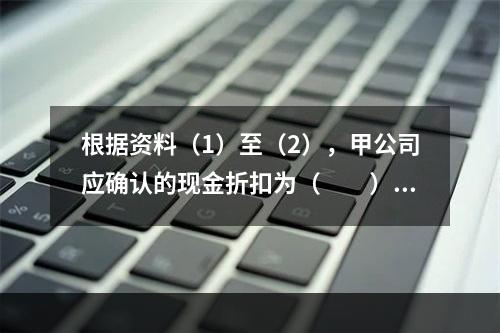 根据资料（1）至（2），甲公司应确认的现金折扣为（　　）元。