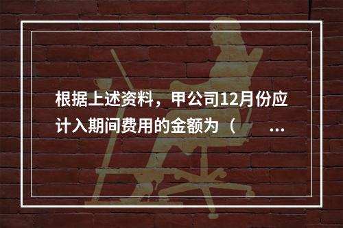 根据上述资料，甲公司12月份应计入期间费用的金额为（　　）元