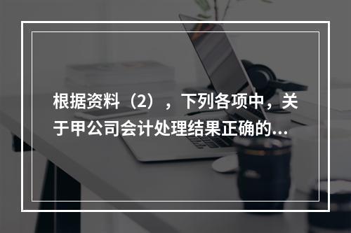 根据资料（2），下列各项中，关于甲公司会计处理结果正确的是（