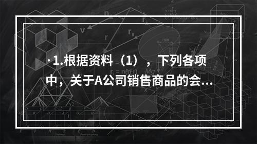 ·1.根据资料（1），下列各项中，关于A公司销售商品的会计处