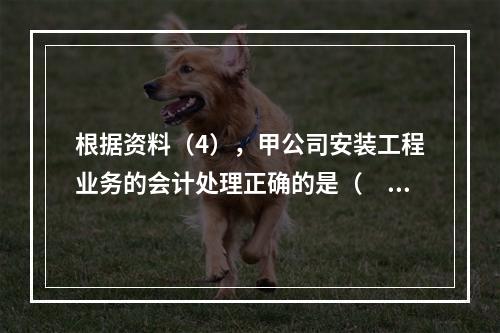 根据资料（4），甲公司安装工程业务的会计处理正确的是（　　）