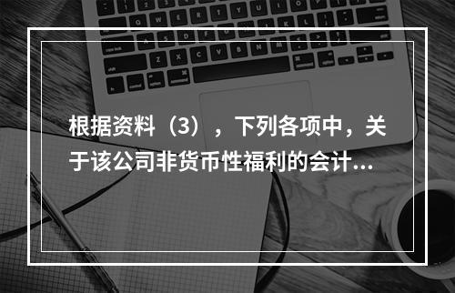 根据资料（3），下列各项中，关于该公司非货币性福利的会计处理